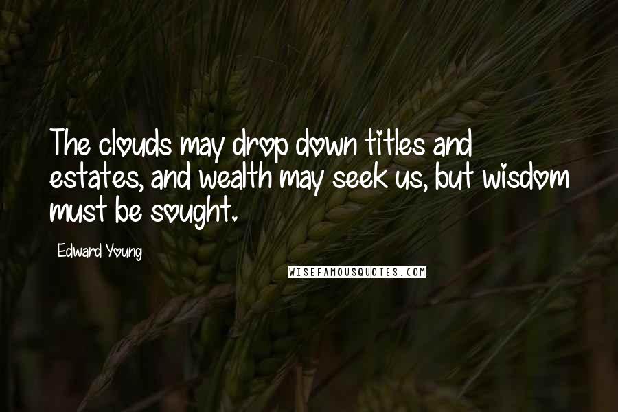Edward Young Quotes: The clouds may drop down titles and estates, and wealth may seek us, but wisdom must be sought.