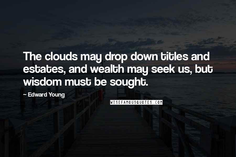 Edward Young Quotes: The clouds may drop down titles and estates, and wealth may seek us, but wisdom must be sought.