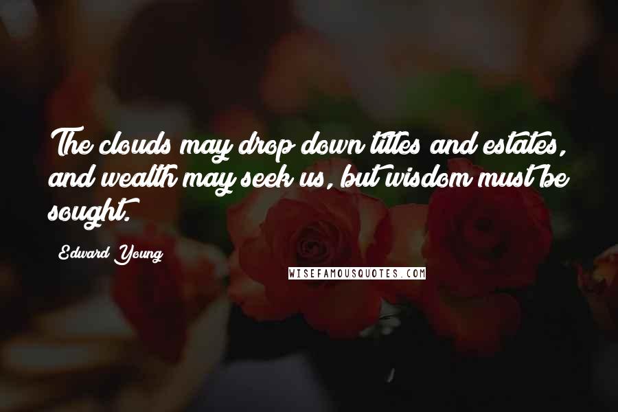 Edward Young Quotes: The clouds may drop down titles and estates, and wealth may seek us, but wisdom must be sought.