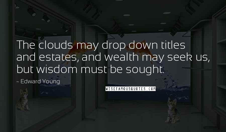 Edward Young Quotes: The clouds may drop down titles and estates, and wealth may seek us, but wisdom must be sought.