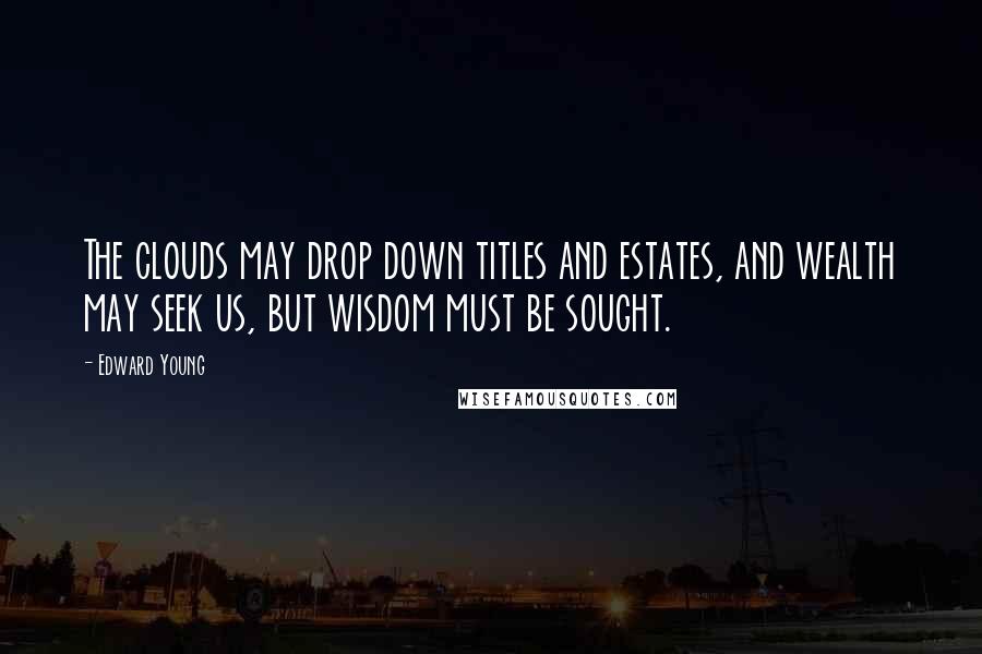 Edward Young Quotes: The clouds may drop down titles and estates, and wealth may seek us, but wisdom must be sought.