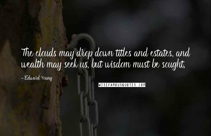 Edward Young Quotes: The clouds may drop down titles and estates, and wealth may seek us, but wisdom must be sought.