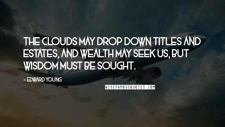 Edward Young Quotes: The clouds may drop down titles and estates, and wealth may seek us, but wisdom must be sought.