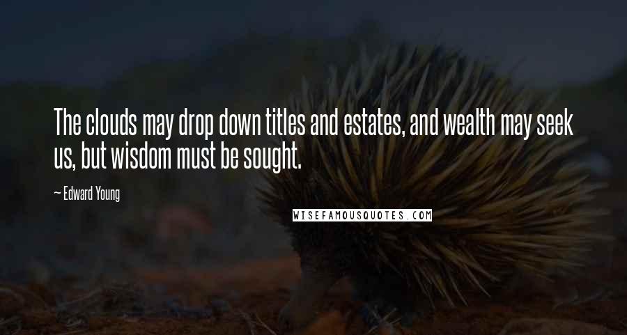 Edward Young Quotes: The clouds may drop down titles and estates, and wealth may seek us, but wisdom must be sought.
