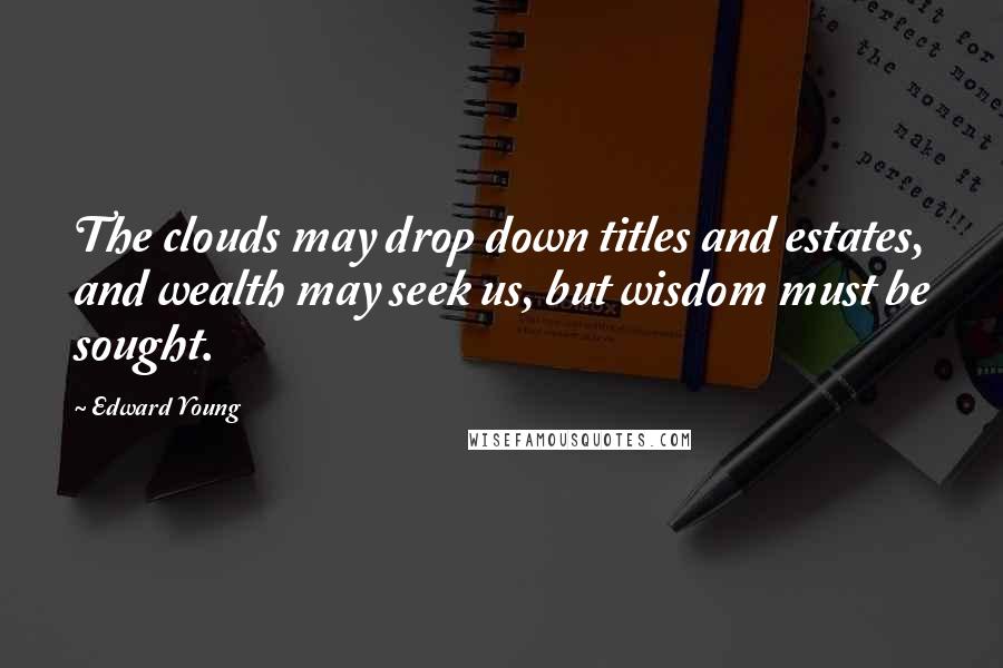 Edward Young Quotes: The clouds may drop down titles and estates, and wealth may seek us, but wisdom must be sought.