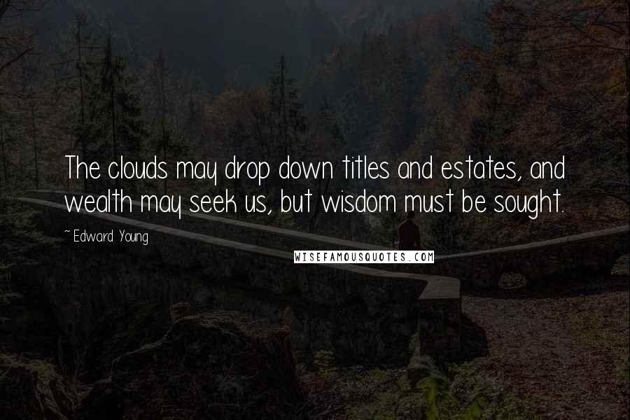 Edward Young Quotes: The clouds may drop down titles and estates, and wealth may seek us, but wisdom must be sought.