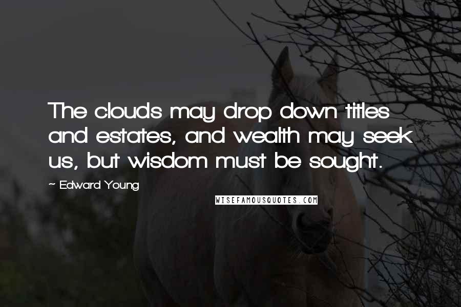 Edward Young Quotes: The clouds may drop down titles and estates, and wealth may seek us, but wisdom must be sought.