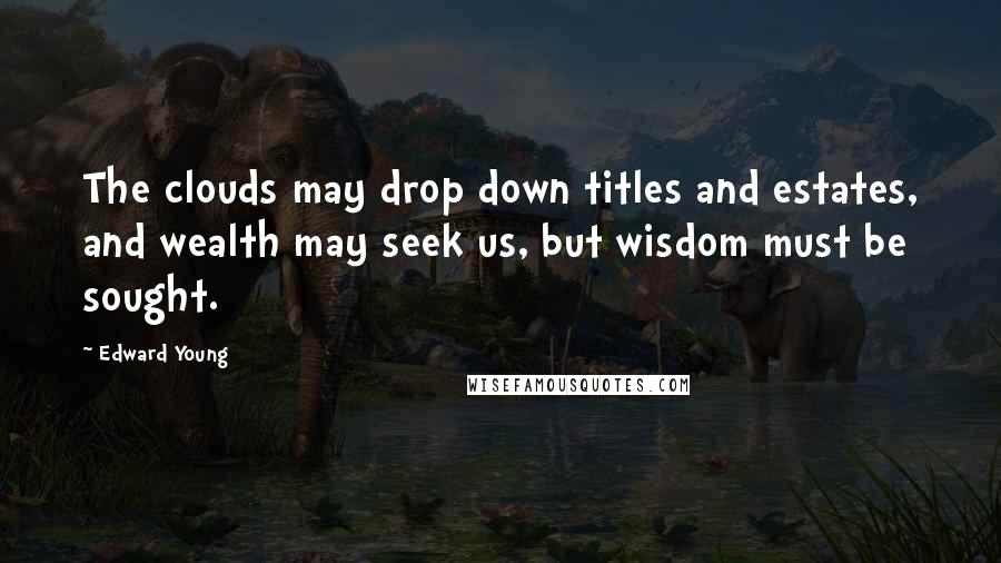 Edward Young Quotes: The clouds may drop down titles and estates, and wealth may seek us, but wisdom must be sought.