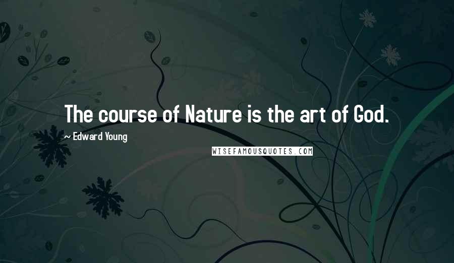 Edward Young Quotes: The course of Nature is the art of God.