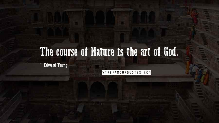 Edward Young Quotes: The course of Nature is the art of God.