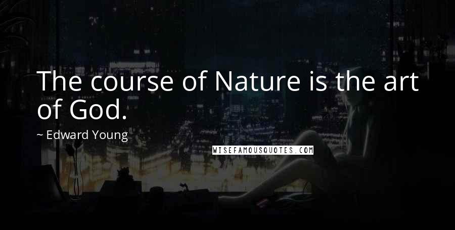 Edward Young Quotes: The course of Nature is the art of God.