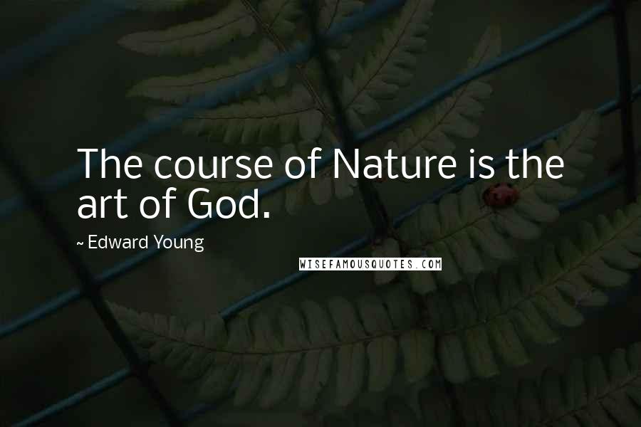 Edward Young Quotes: The course of Nature is the art of God.