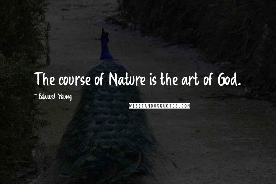 Edward Young Quotes: The course of Nature is the art of God.