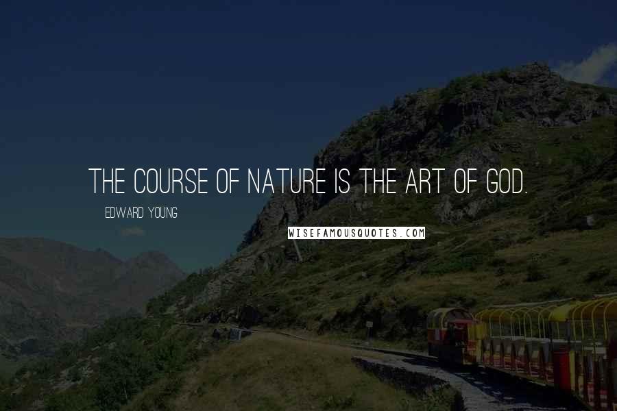 Edward Young Quotes: The course of Nature is the art of God.