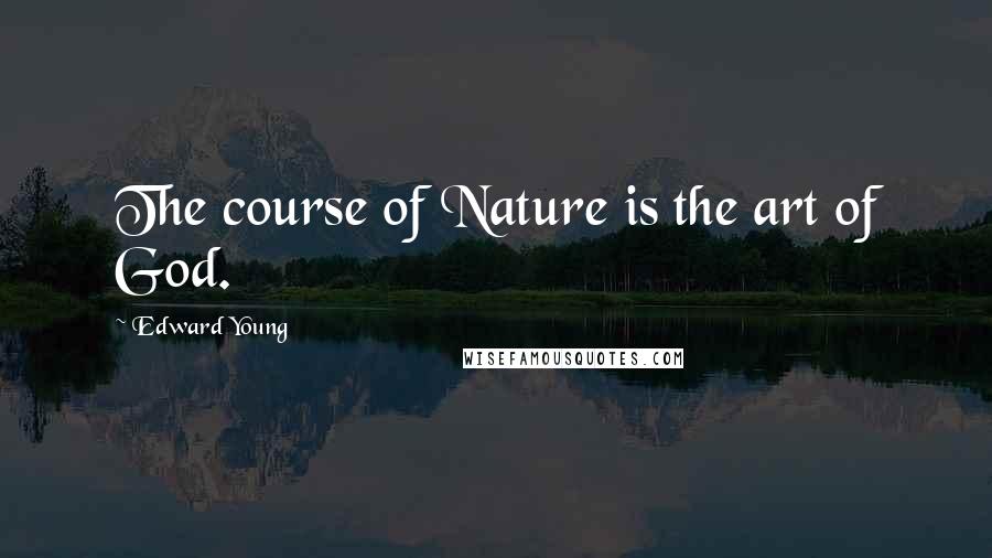 Edward Young Quotes: The course of Nature is the art of God.