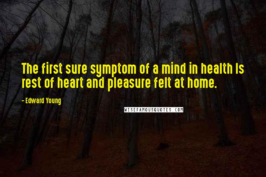 Edward Young Quotes: The first sure symptom of a mind in health Is rest of heart and pleasure felt at home.
