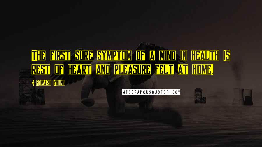 Edward Young Quotes: The first sure symptom of a mind in health Is rest of heart and pleasure felt at home.