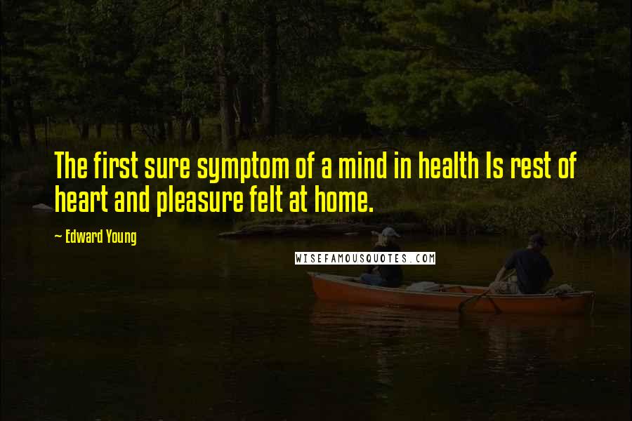 Edward Young Quotes: The first sure symptom of a mind in health Is rest of heart and pleasure felt at home.