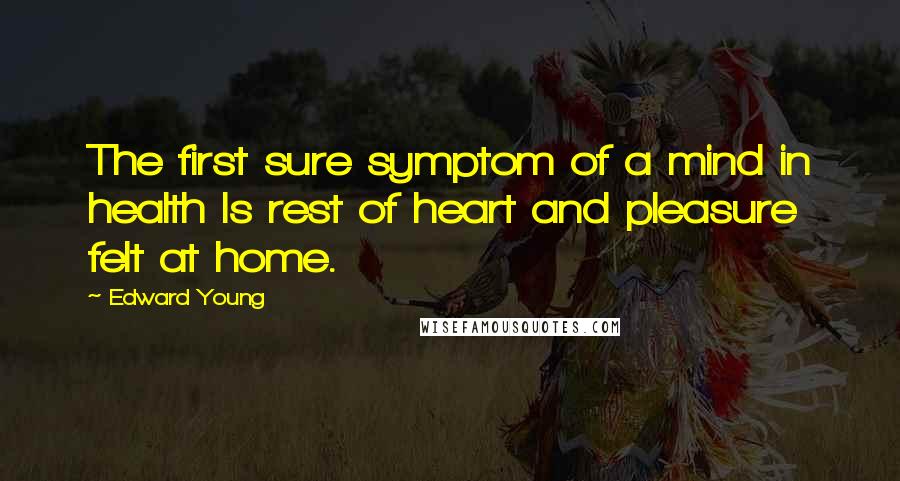 Edward Young Quotes: The first sure symptom of a mind in health Is rest of heart and pleasure felt at home.