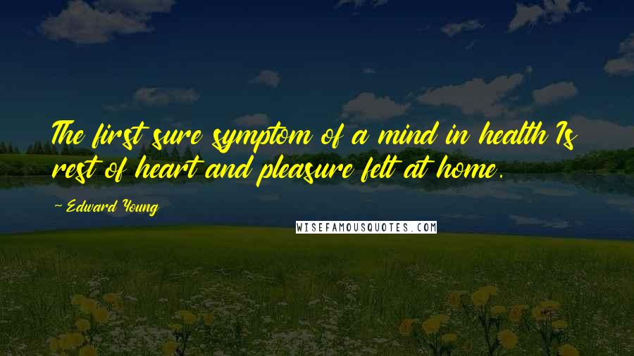 Edward Young Quotes: The first sure symptom of a mind in health Is rest of heart and pleasure felt at home.