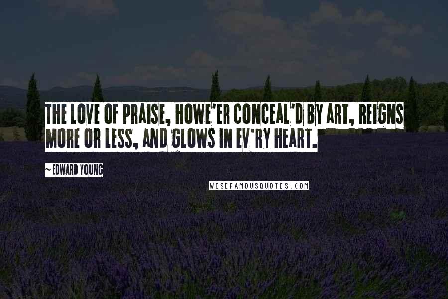 Edward Young Quotes: The love of praise, howe'er conceal'd by art, Reigns more or less, and glows in ev'ry heart.