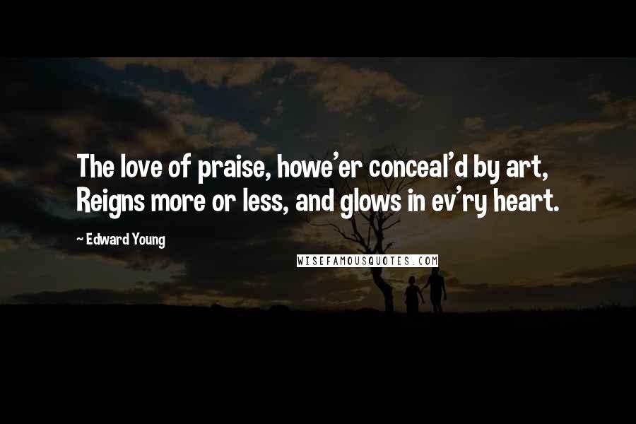 Edward Young Quotes: The love of praise, howe'er conceal'd by art, Reigns more or less, and glows in ev'ry heart.