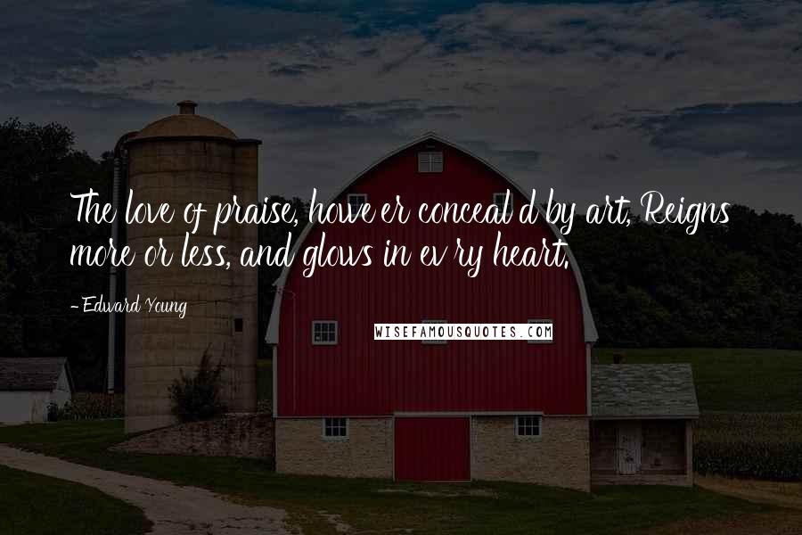 Edward Young Quotes: The love of praise, howe'er conceal'd by art, Reigns more or less, and glows in ev'ry heart.