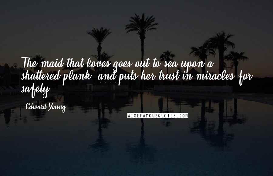 Edward Young Quotes: The maid that loves goes out to sea upon a shattered plank, and puts her trust in miracles for safety.