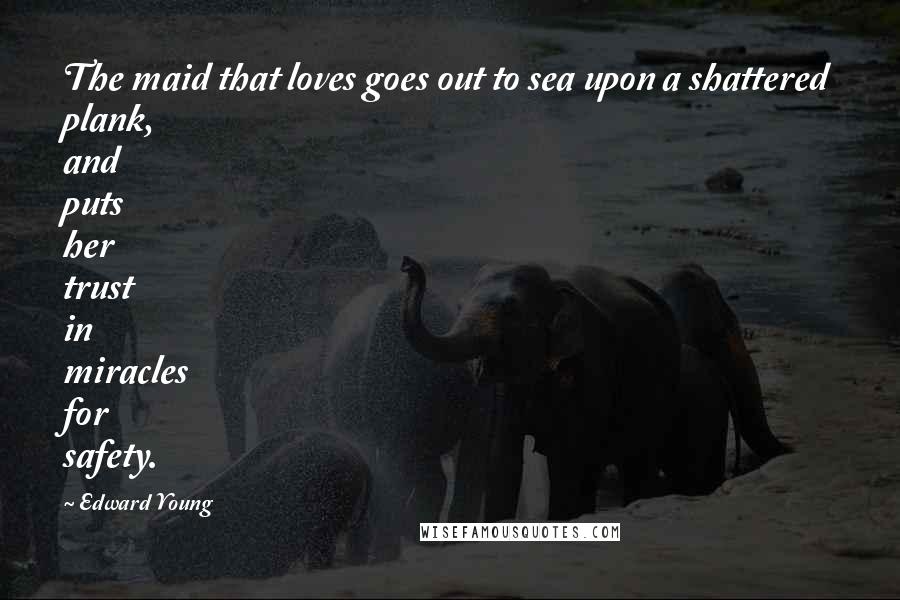 Edward Young Quotes: The maid that loves goes out to sea upon a shattered plank, and puts her trust in miracles for safety.