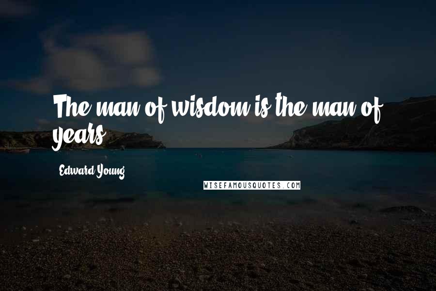 Edward Young Quotes: The man of wisdom is the man of years.