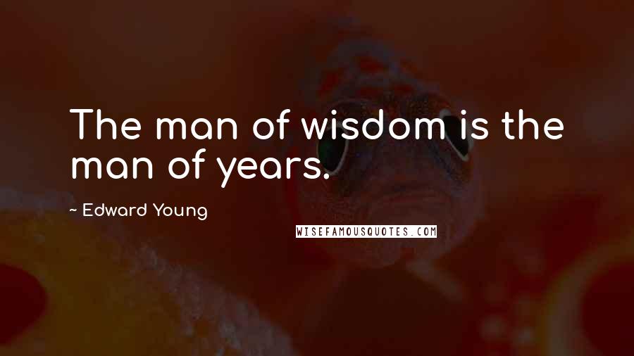 Edward Young Quotes: The man of wisdom is the man of years.