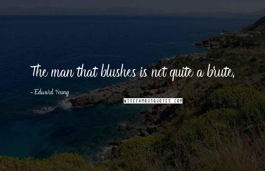 Edward Young Quotes: The man that blushes is not quite a brute.