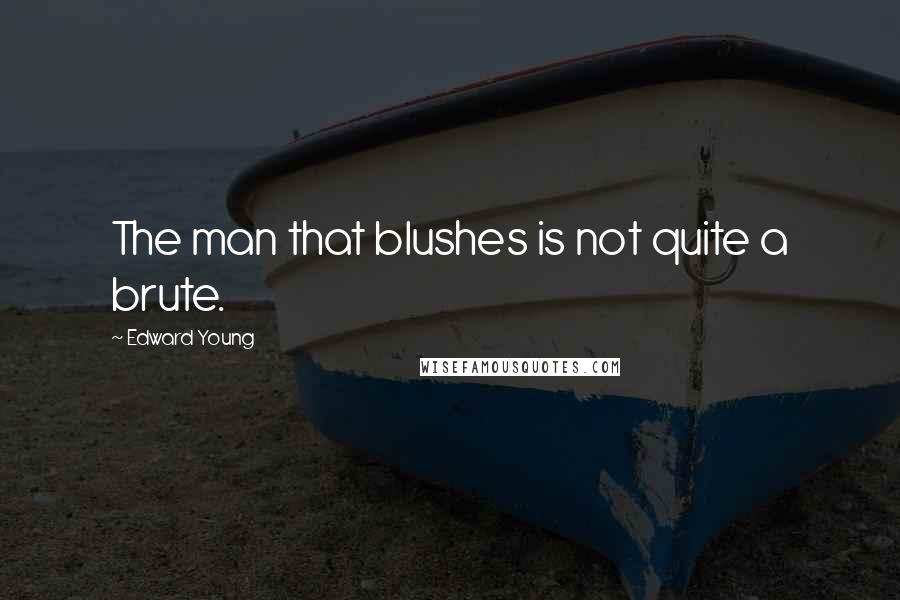 Edward Young Quotes: The man that blushes is not quite a brute.