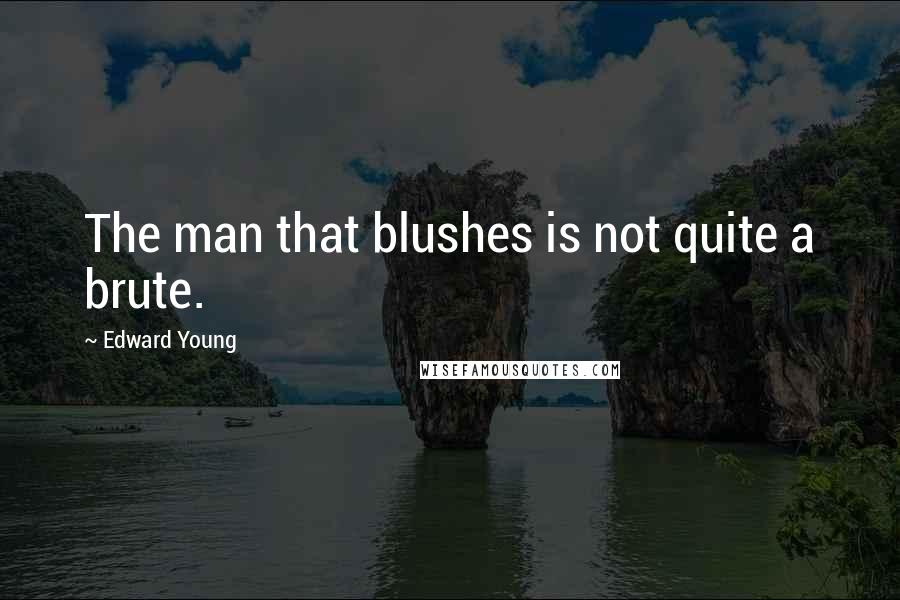 Edward Young Quotes: The man that blushes is not quite a brute.