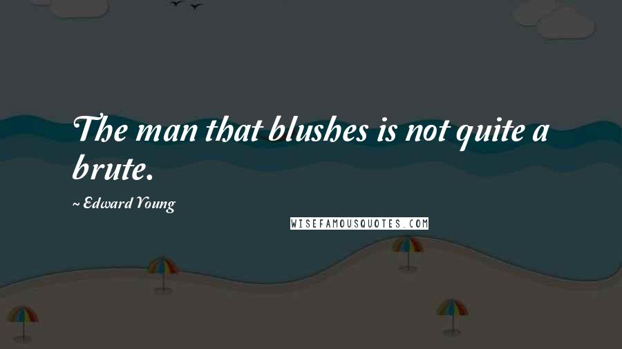 Edward Young Quotes: The man that blushes is not quite a brute.