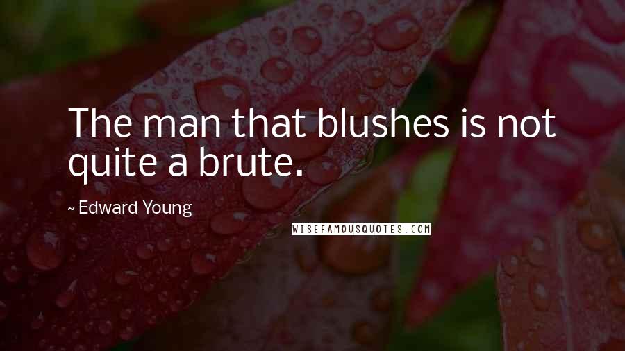 Edward Young Quotes: The man that blushes is not quite a brute.