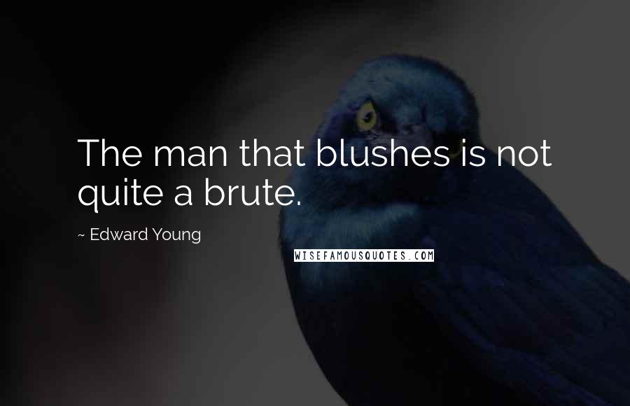 Edward Young Quotes: The man that blushes is not quite a brute.