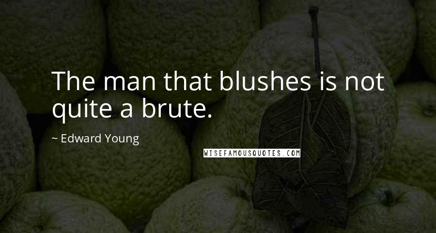 Edward Young Quotes: The man that blushes is not quite a brute.