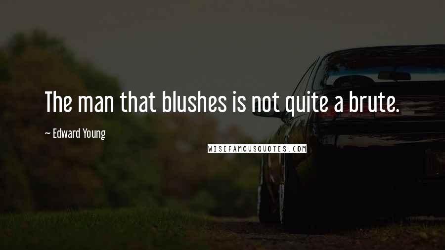 Edward Young Quotes: The man that blushes is not quite a brute.