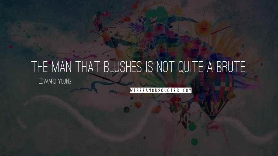 Edward Young Quotes: The man that blushes is not quite a brute.