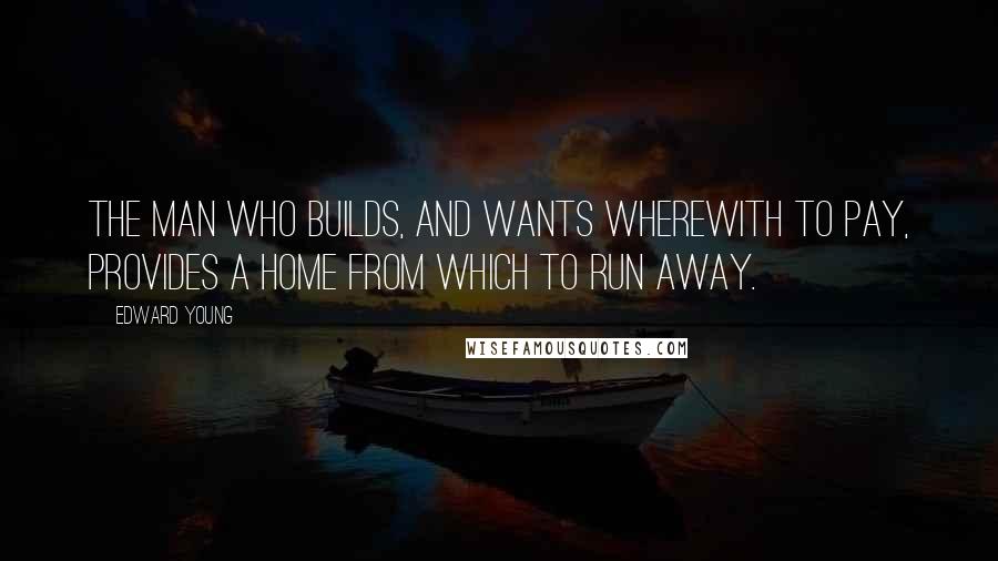 Edward Young Quotes: The man who builds, and wants wherewith to pay, Provides a home from which to run away.