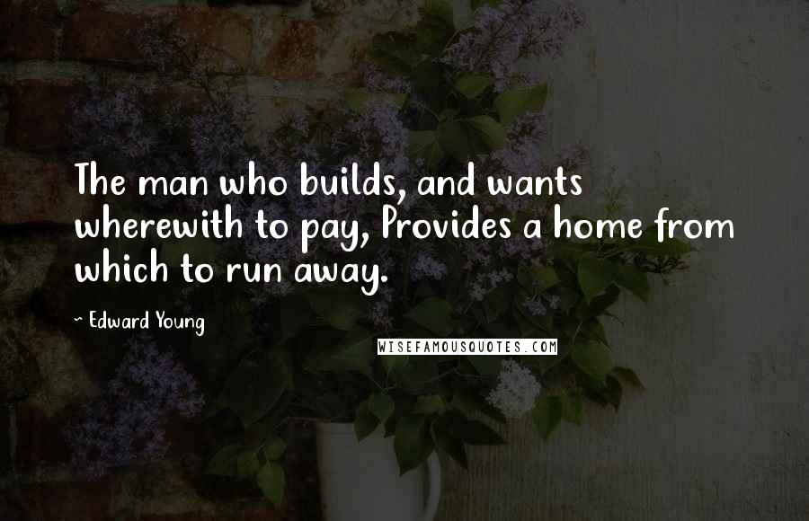 Edward Young Quotes: The man who builds, and wants wherewith to pay, Provides a home from which to run away.