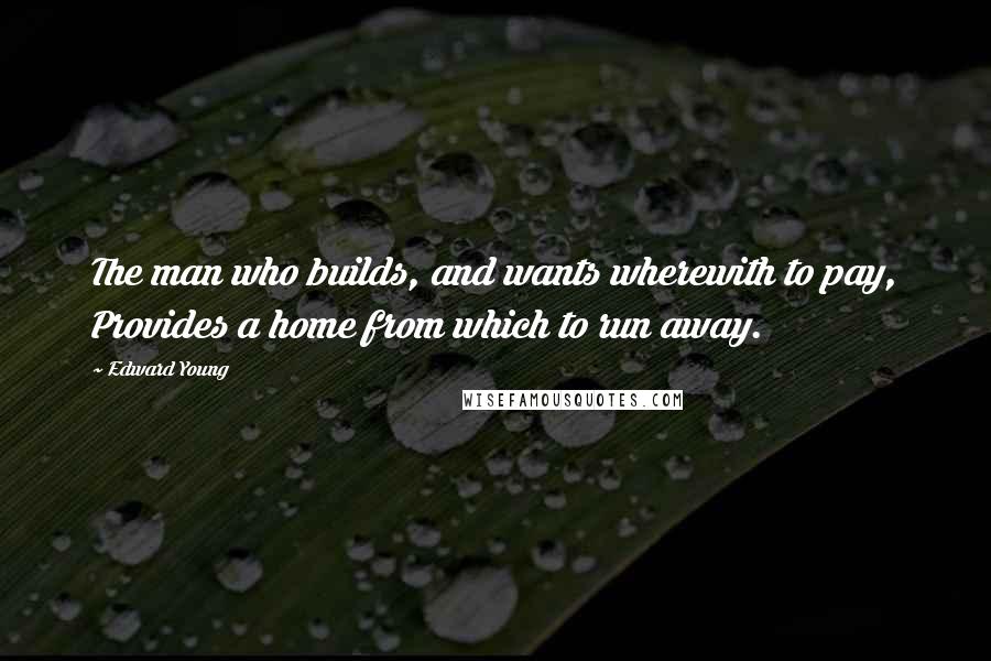 Edward Young Quotes: The man who builds, and wants wherewith to pay, Provides a home from which to run away.