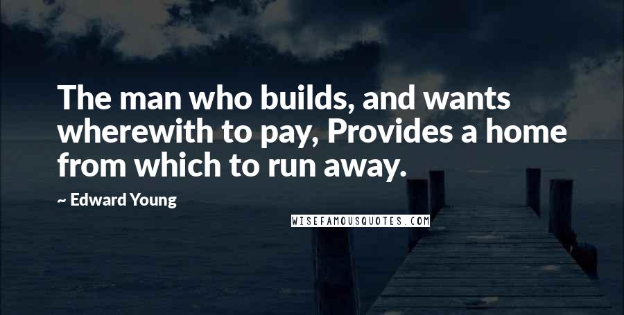 Edward Young Quotes: The man who builds, and wants wherewith to pay, Provides a home from which to run away.