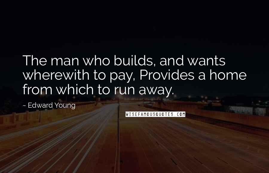 Edward Young Quotes: The man who builds, and wants wherewith to pay, Provides a home from which to run away.