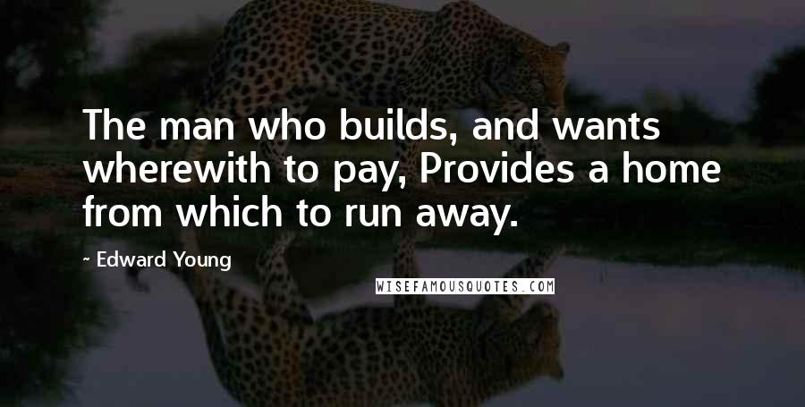 Edward Young Quotes: The man who builds, and wants wherewith to pay, Provides a home from which to run away.