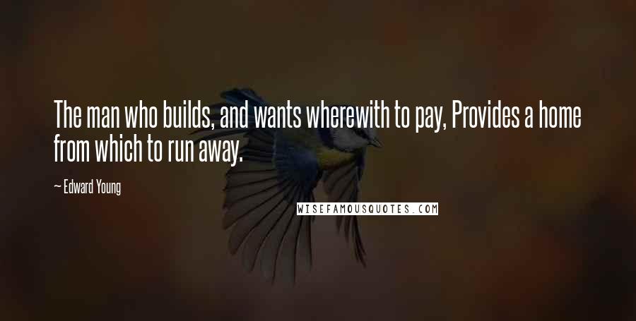 Edward Young Quotes: The man who builds, and wants wherewith to pay, Provides a home from which to run away.