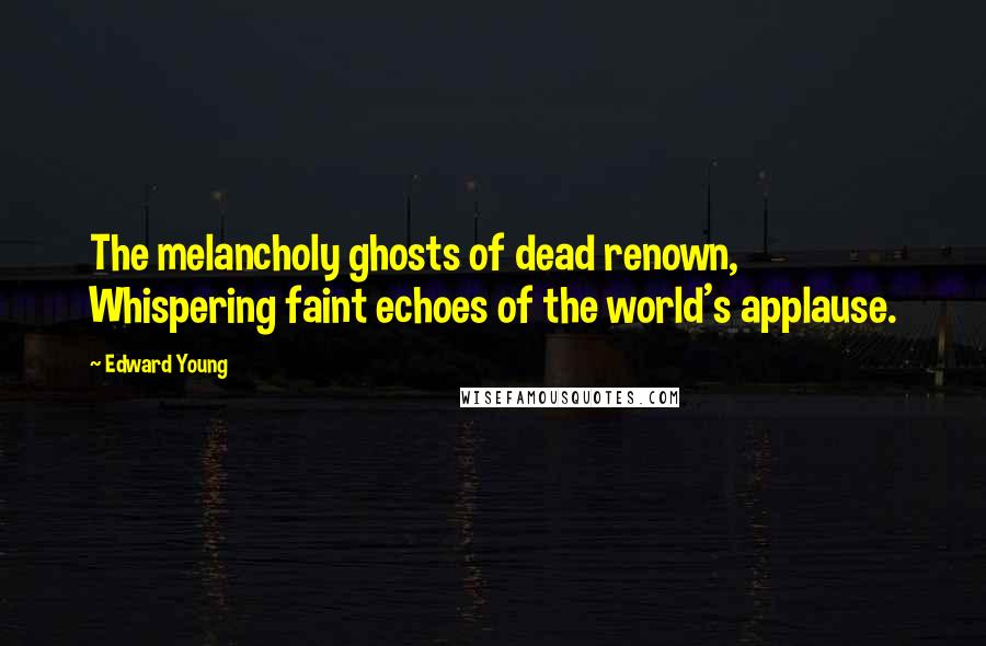 Edward Young Quotes: The melancholy ghosts of dead renown, Whispering faint echoes of the world's applause.