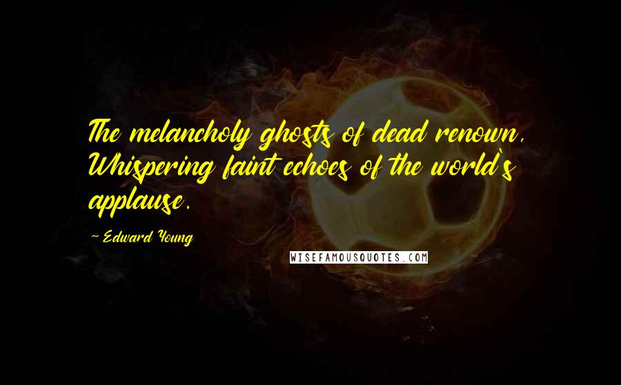 Edward Young Quotes: The melancholy ghosts of dead renown, Whispering faint echoes of the world's applause.