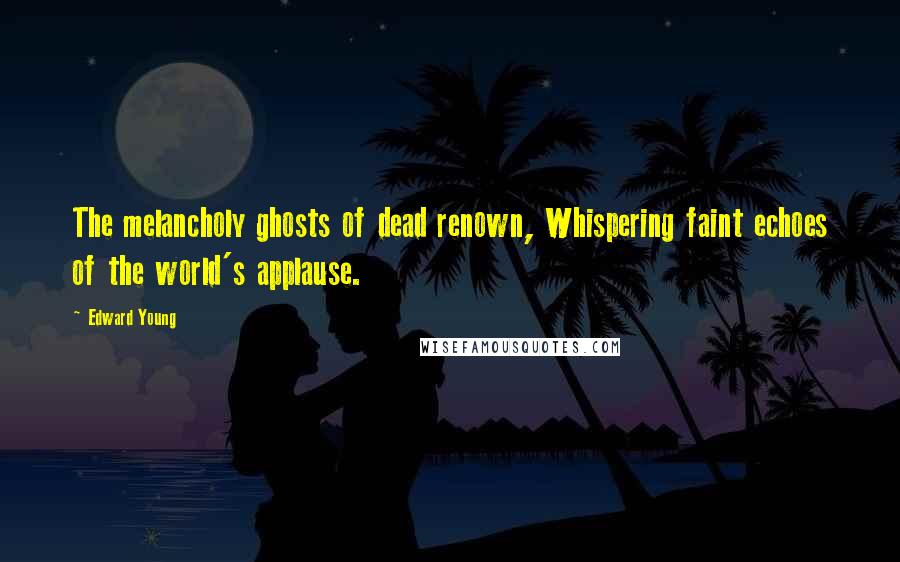 Edward Young Quotes: The melancholy ghosts of dead renown, Whispering faint echoes of the world's applause.